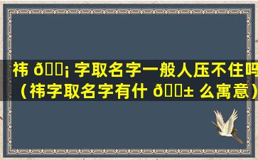 祎 🐡 字取名字一般人压不住吗（祎字取名字有什 🐱 么寓意）